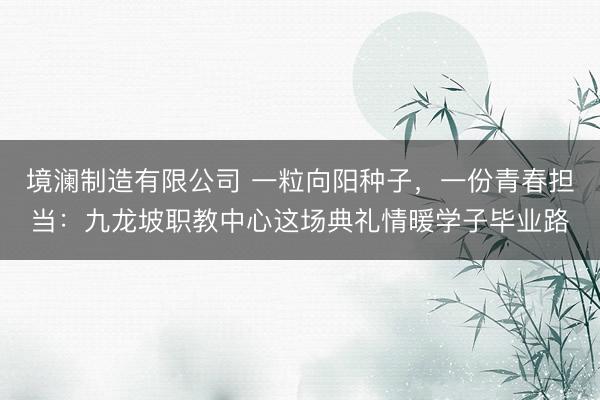 境澜制造有限公司 一粒向阳种子，一份青春担当：九龙坡职教中心这场典礼情暖学子毕业路