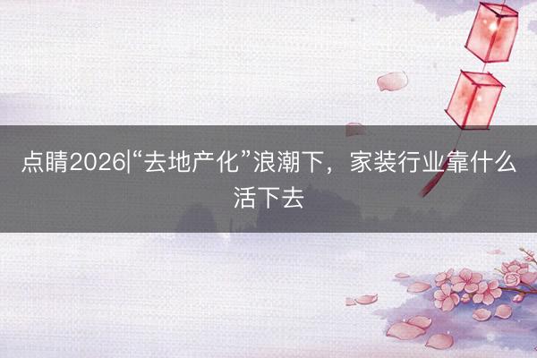点睛2026|“去地产化”浪潮下，家装行业靠什么活下去