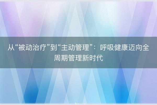 从“被动治疗”到“主动管理”：呼吸健康迈向全周期管理新时代