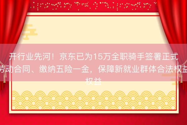 开行业先河！京东已为15万全职骑手签署正式劳动合同、缴纳五险一金，保障新就业群体合法权益