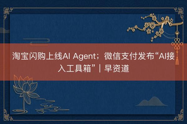 淘宝闪购上线AI Agent；微信支付发布“AI接入工具箱”｜早资道
