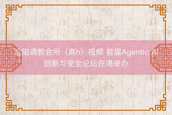 沦陷调教会所〈高h〉视频 首届Agentic AI创新与安全论坛在港举办