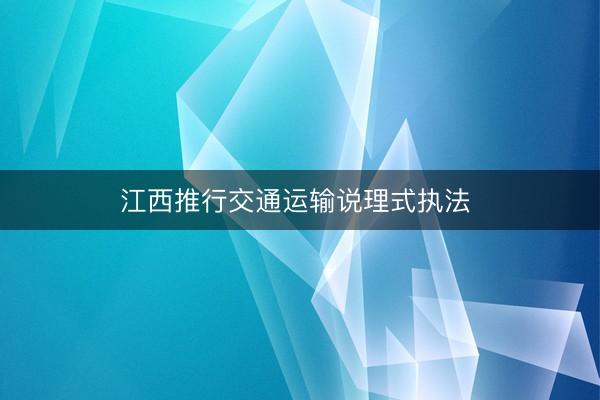 江西推行交通运输说理式执法 