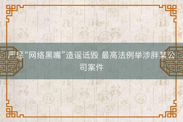 严惩“网络黑嘴”造谣诋毁 最高法例举涉胖某公司案件