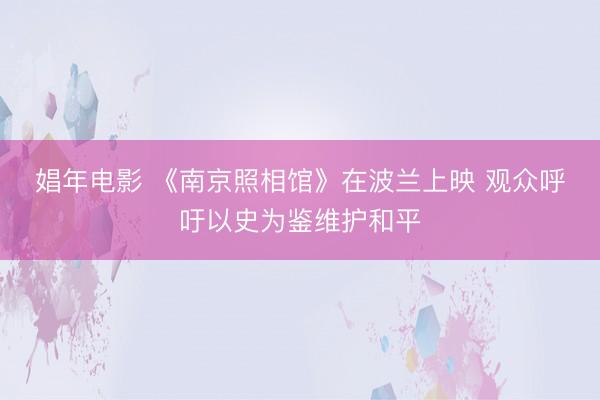 娼年电影 《南京照相馆》在波兰上映 观众呼吁以史为鉴维护和平