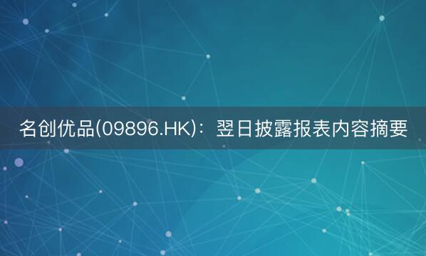 名创优品(09896.HK)：翌日披露报表内容摘要