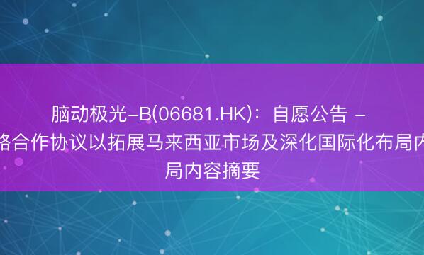 脑动极光-B(06681.HK)：自愿公告 - 订立战略合作协议以拓展马来西亚市场及深化国际化布局内容摘要
