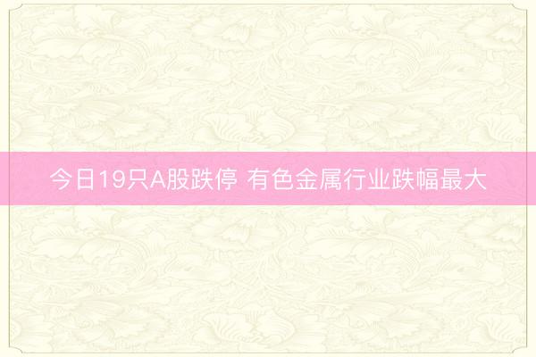 今日19只A股跌停 有色金属行业跌幅最大