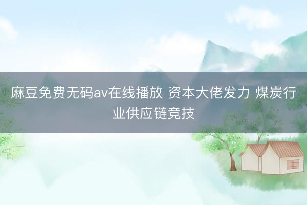 麻豆免费无码av在线播放 资本大佬发力 煤炭行业供应链竞技