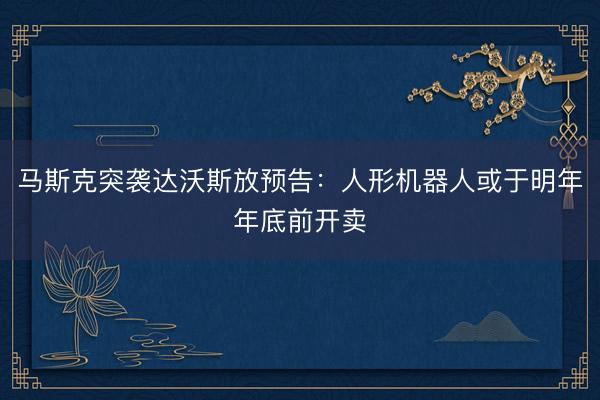 马斯克突袭达沃斯放预告：人形机器人或于明年年底前开卖