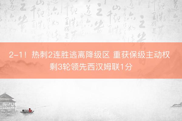 2-1！热刺2连胜逃离降级区 重获保级主动权 剩3轮领先西汉姆联1分