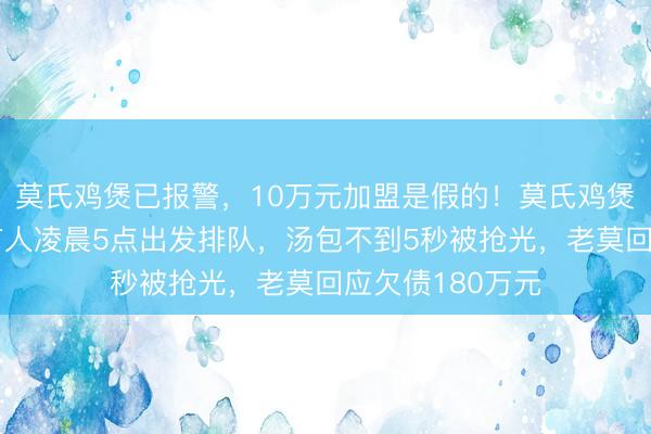 莫氏鸡煲已报警，10万元加盟是假的！莫氏鸡煲多地开新店，有人凌晨5点出发排队，汤包不到5秒被抢光，老莫回应欠债180万元
