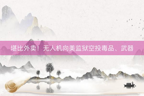 堪比外卖！无人机向美监狱空投毒品、武器