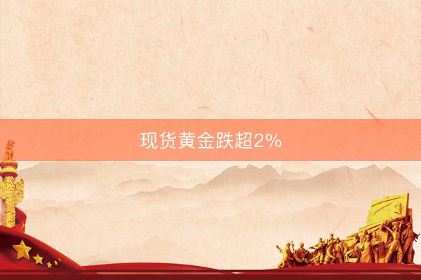 现货黄金跌超2%