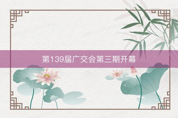 第139届广交会第三期开幕