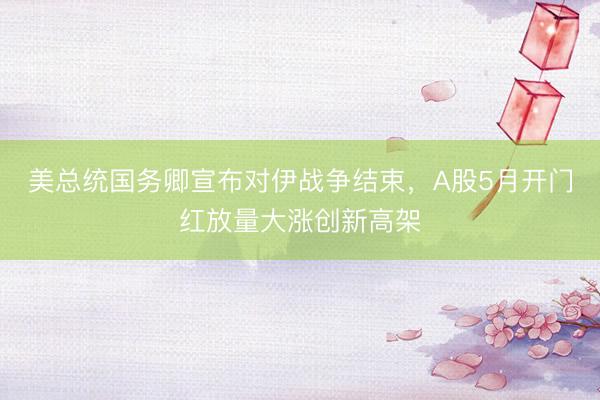 美总统国务卿宣布对伊战争结束，A股5月开门红放量大涨创新高架