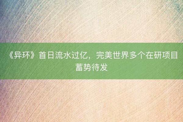 《异环》首日流水过亿，完美世界多个在研项目蓄势待发