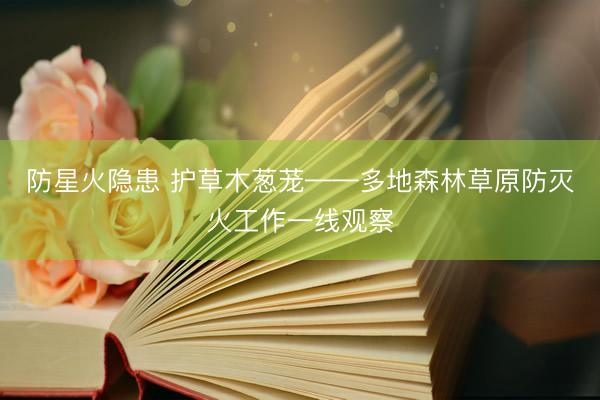 防星火隐患 护草木葱茏——多地森林草原防灭火工作一线观察