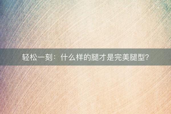 轻松一刻：什么样的腿才是完美腿型？