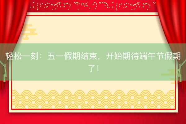 轻松一刻：五一假期结束，开始期待端午节假期了！