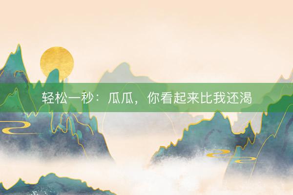 轻松一秒：瓜瓜，你看起来比我还渴
