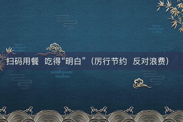 扫码用餐  吃得“明白”（厉行节约  反对浪费） 