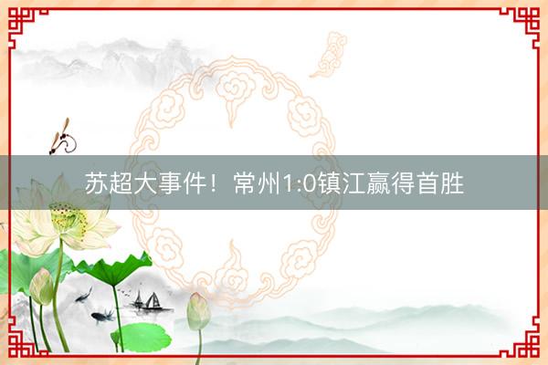 苏超大事件！常州1:0镇江赢得首胜