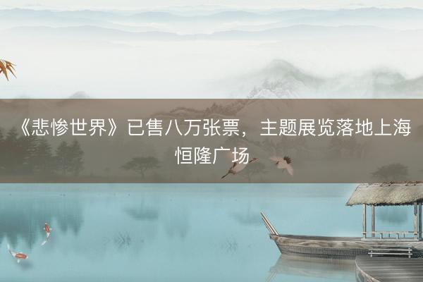 《悲惨世界》已售八万张票，主题展览落地上海恒隆广场