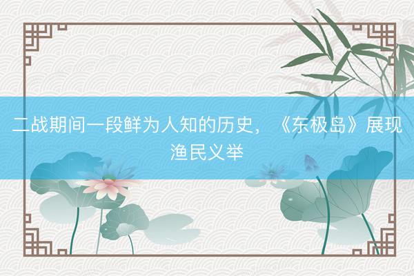 二战期间一段鲜为人知的历史，《东极岛》展现渔民义举