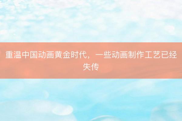 重温中国动画黄金时代，一些动画制作工艺已经失传