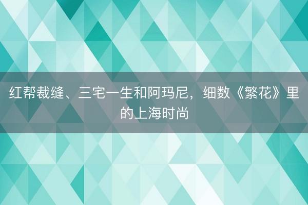 红帮裁缝、三宅一生和阿玛尼，细数《繁花》里的上海时尚