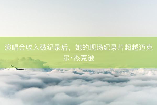 演唱会收入破纪录后，她的现场纪录片超越迈克尔·杰克逊