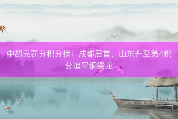 中超无罚分积分榜：成都居首，山东升至第4积分追平铜梁龙