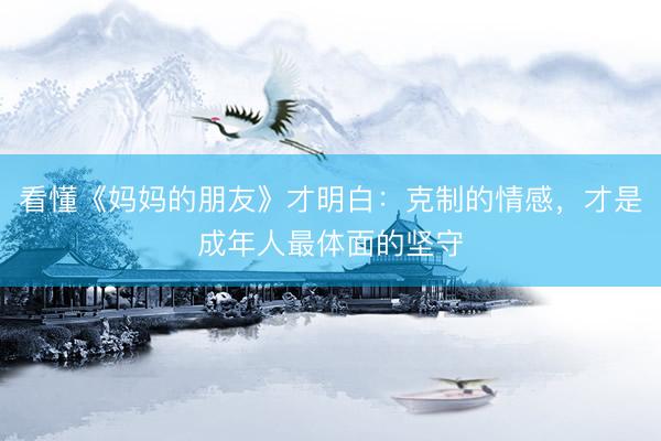 看懂《妈妈的朋友》才明白：克制的情感，才是成年人最体面的坚守