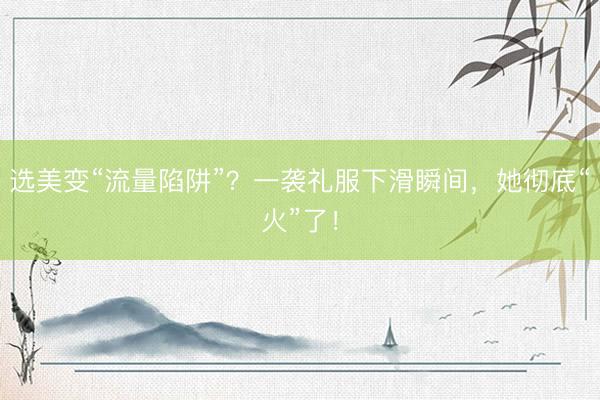 选美变“流量陷阱”？一袭礼服下滑瞬间，她彻底“火”了！