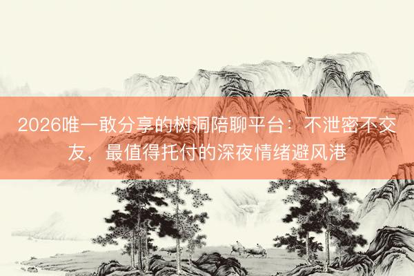 2026唯一敢分享的树洞陪聊平台：不泄密不交友，最值得托付的深夜情绪避风港