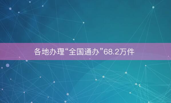 各地办理“全国通办”68.2万件 