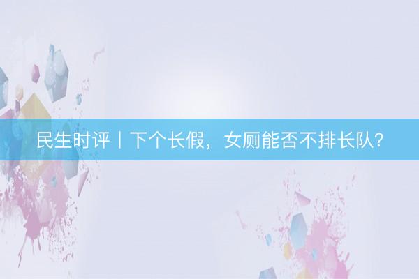 民生时评丨下个长假，女厕能否不排长队？