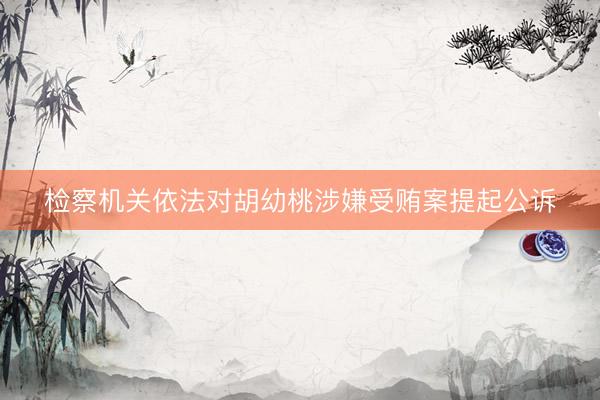 检察机关依法对胡幼桃涉嫌受贿案提起公诉