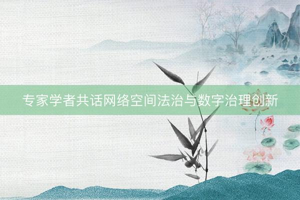 专家学者共话网络空间法治与数字治理创新
