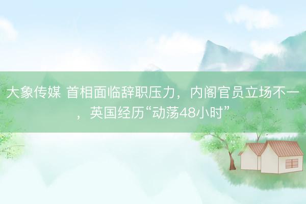 大象传媒 首相面临辞职压力，内阁官员立场不一，英国经历“动荡48小时”