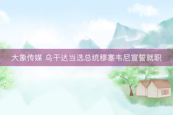 大象传媒 乌干达当选总统穆塞韦尼宣誓就职