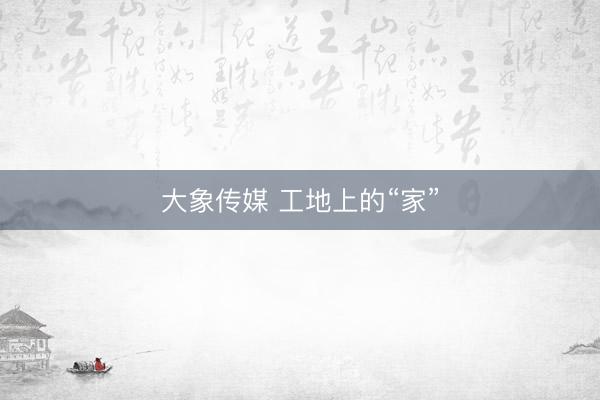 大象传媒 工地上的“家”