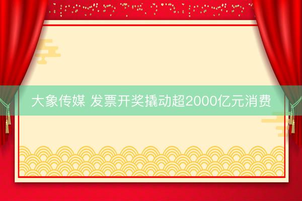 大象传媒 发票开奖撬动超2000亿元消费