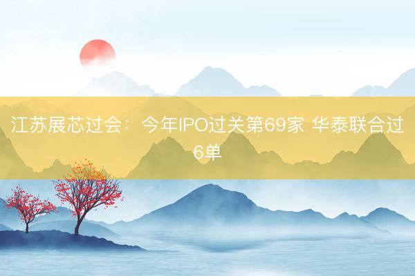 江苏展芯过会：今年IPO过关第69家 华泰联合过6单