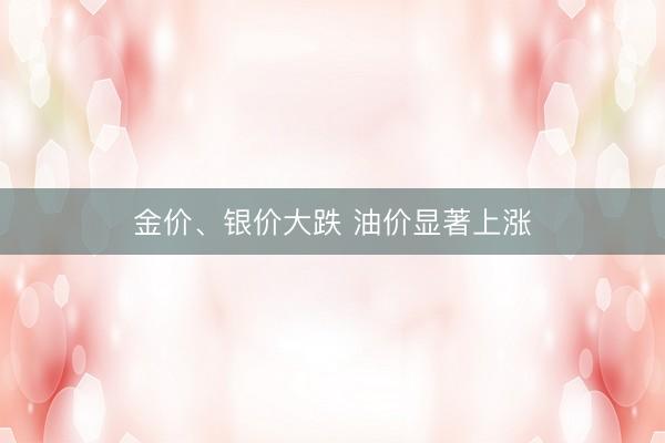 金价、银价大跌 油价显著上涨