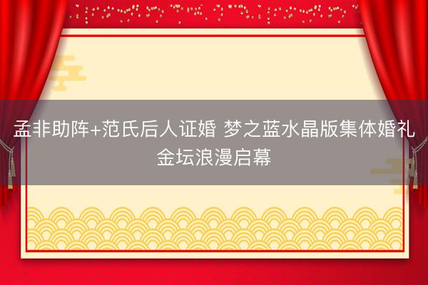 孟非助阵+范氏后人证婚 梦之蓝水晶版集体婚礼金坛浪漫启幕