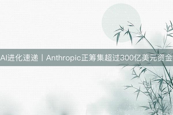 AI进化速递丨Anthropic正筹集超过300亿美元资金