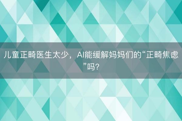 儿童正畸医生太少，AI能缓解妈妈们的“正畸焦虑”吗？