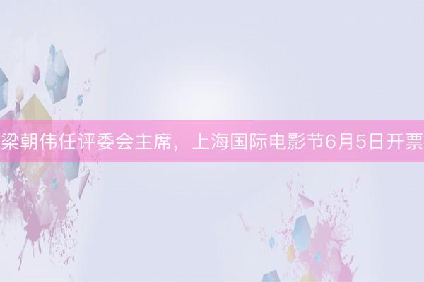 梁朝伟任评委会主席，上海国际电影节6月5日开票